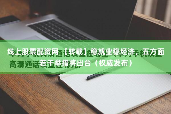 线上股票配资网 【转载】稳就业稳经济，五方面若干举措将出台（权威发布）