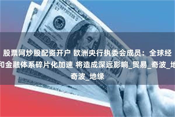 股票网炒股配资开户 欧洲央行执委会成员：全球经济和金融体系碎片化加速 将造成深远影响_贸易_奇波_地缘