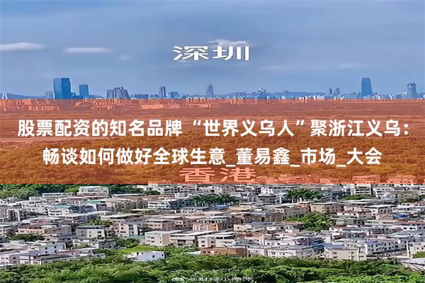 股票配资的知名品牌 “世界义乌人”聚浙江义乌：畅谈如何做好全球生意_董易鑫_市场_大会