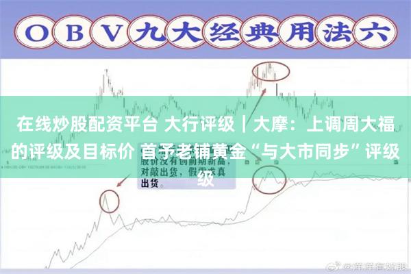 在线炒股配资平台 大行评级｜大摩：上调周大福的评级及目标价 首予老铺黄金“与大市同步”评级