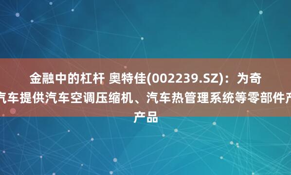 金融中的杠杆 奥特佳(002239.SZ)：为奇瑞汽车提供汽车空调压缩机、汽车热管理系统等零部件产品