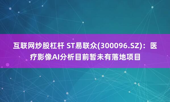 互联网炒股杠杆 ST易联众(300096.SZ)：医疗影像AI分析目前暂未有落地项目