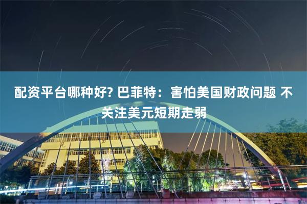 配资平台哪种好? 巴菲特：害怕美国财政问题 不关注美元短期走弱
