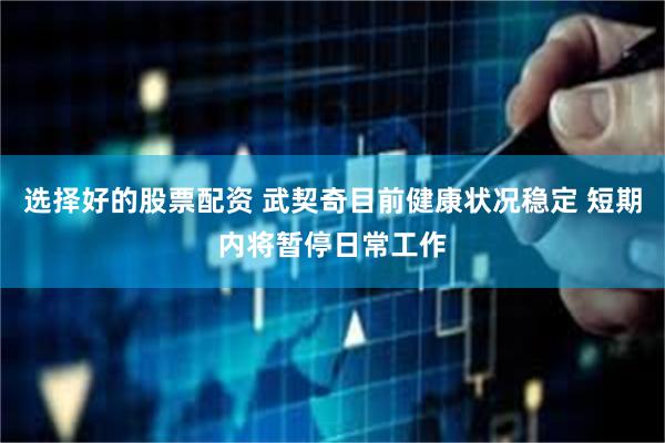 选择好的股票配资 武契奇目前健康状况稳定 短期内将暂停日常工作