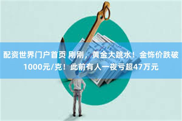 配资世界门户首页 刚刚，黄金大跳水！金饰价跌破1000元/克！此前有人一夜亏超47万元