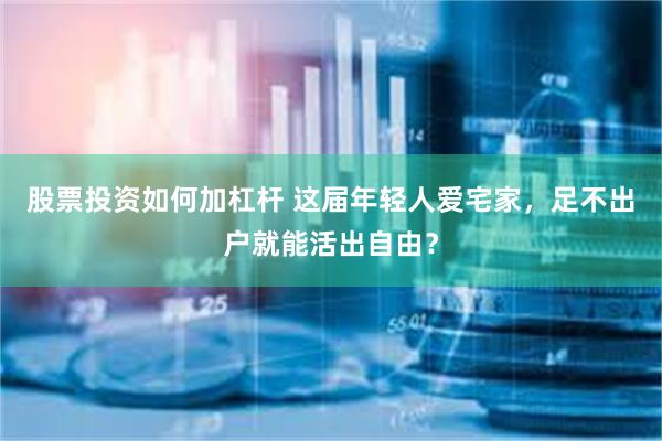 股票投资如何加杠杆 这届年轻人爱宅家，足不出户就能活出自由？