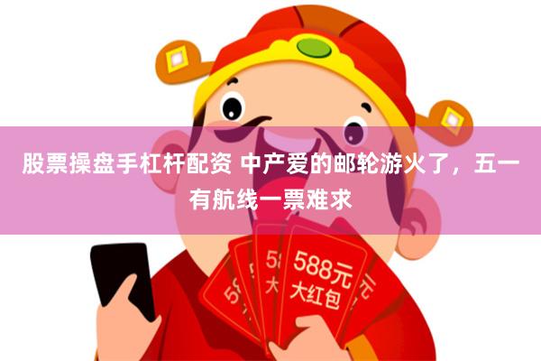 股票操盘手杠杆配资 中产爱的邮轮游火了，五一有航线一票难求