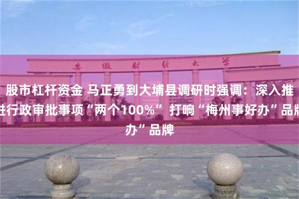 股市杠杆资金 马正勇到大埔县调研时强调：深入推进行政审批事项“两个100%” 打响“梅州事好办”品牌
