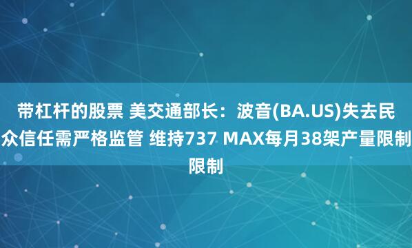 带杠杆的股票 美交通部长：波音(BA.US)失去民众信任需严格监管 维持737 MAX每月38架产量限制