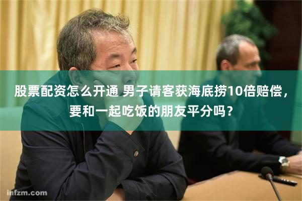 股票配资怎么开通 男子请客获海底捞10倍赔偿，要和一起吃饭的朋友平分吗？