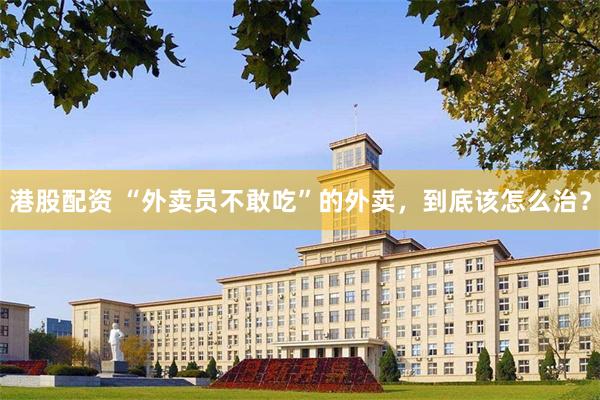 港股配资 “外卖员不敢吃”的外卖，到底该怎么治？
