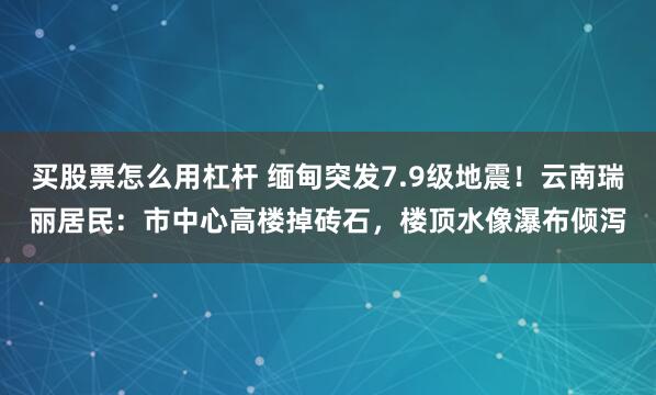 买股票怎么用杠杆 缅甸突发7.9级地震！云南瑞丽居民：市中心高楼掉砖石，楼顶水像瀑布倾泻