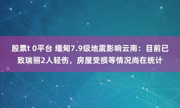 股票t 0平台 缅甸7.9级地震影响云南：目前已致瑞丽2人轻伤，房屋受损等情况尚在统计