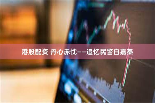 港股配资 丹心赤忱——追忆民警白嘉秦