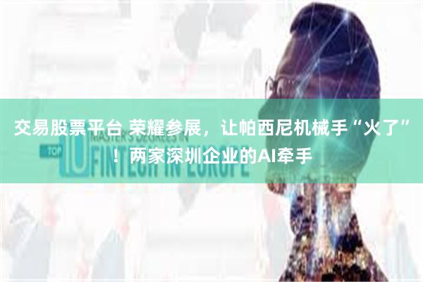交易股票平台 荣耀参展，让帕西尼机械手“火了”！两家深圳企业的AI牵手