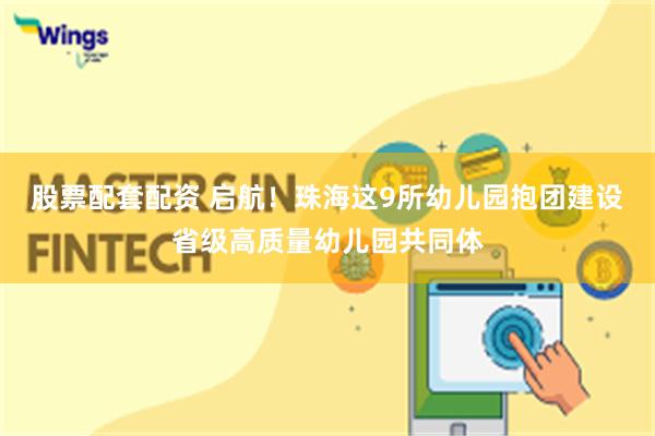 股票配套配资 启航！珠海这9所幼儿园抱团建设省级高质量幼儿园共同体