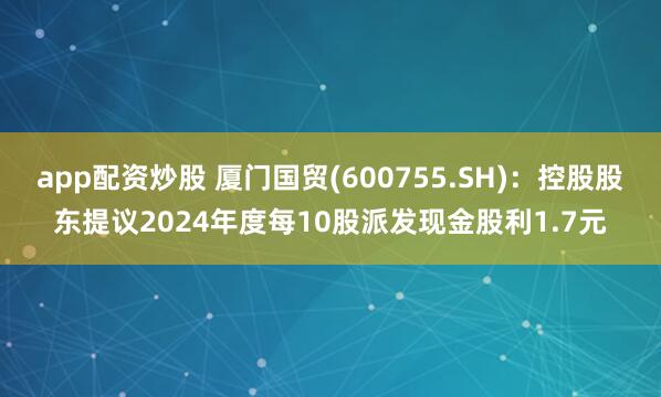 app配资炒股 厦门国贸(600755.SH)：控股股东提议2024年度每10股派发现金股利1.7元