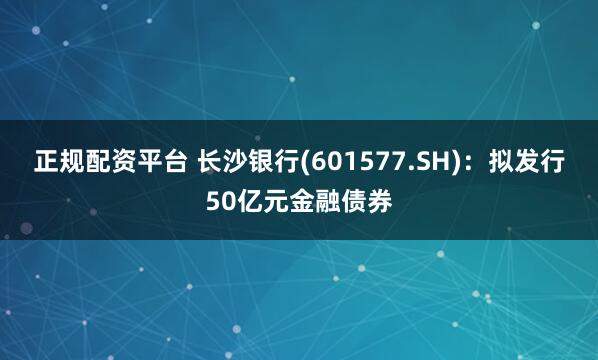 正规配资平台 长沙银行(601577.SH)：拟发行50亿元金融债券