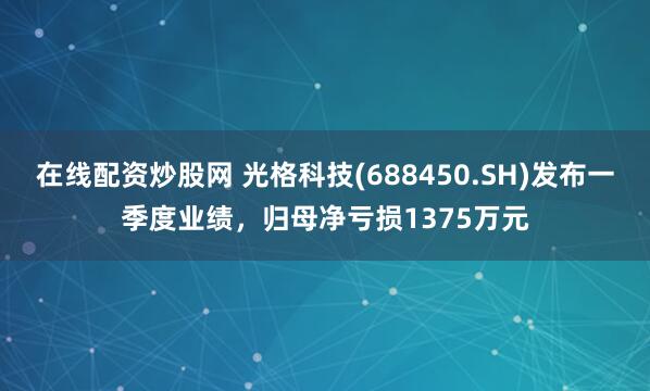 在线配资炒股网 光格科技(688450.SH)发布一季度业绩，归母净亏损1375万元