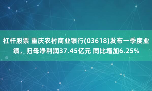 杠杆股票 重庆农村商业银行(03618)发布一季度业绩，归母净利润37.45亿元 同比增加6.25%
