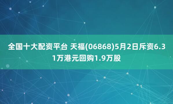 全国十大配资平台 天福(06868)5月2日斥资6.31万港元回购1.9万股