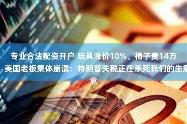专业合法配资开户 玩具涨价10%、椅子贵14万！美国老板集体崩溃：特朗普关税正在杀死我们的生意