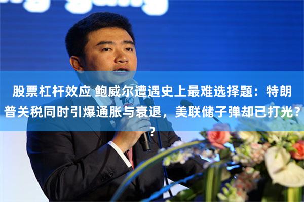 股票杠杆效应 鲍威尔遭遇史上最难选择题：特朗普关税同时引爆通胀与衰退，美联储子弹却已打光？