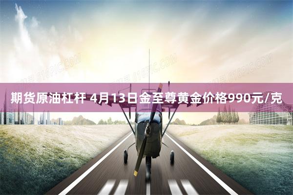 期货原油杠杆 4月13日金至尊黄金价格990元/克
