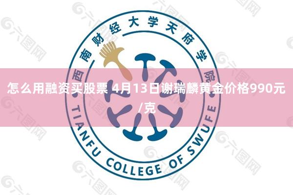 怎么用融资买股票 4月13日谢瑞麟黄金价格990元/克