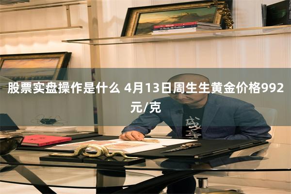 股票实盘操作是什么 4月13日周生生黄金价格992元/克