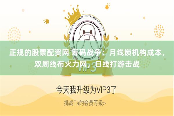 正规的股票配资网 筹码战争：月线锁机构成本，双周线布火力网，日线打游击战
