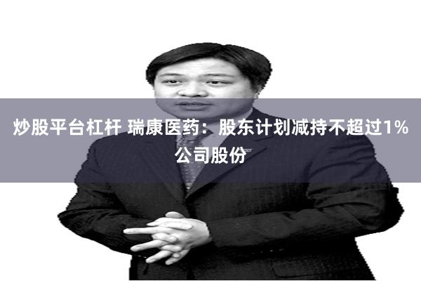 炒股平台杠杆 瑞康医药：股东计划减持不超过1%公司股份