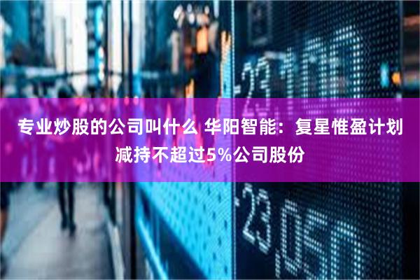 专业炒股的公司叫什么 华阳智能：复星惟盈计划减持不超过5%公司股份