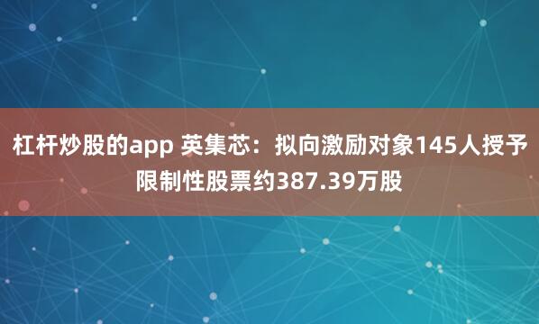 杠杆炒股的app 英集芯：拟向激励对象145人授予限制性股票约387.39万股