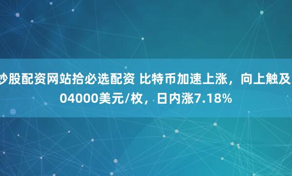 炒股配资网站拾必选配资 比特币加速上涨，向上触及104000美元/枚，日内涨7.18%