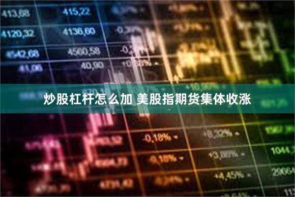 炒股杠杆怎么加 美股指期货集体收涨