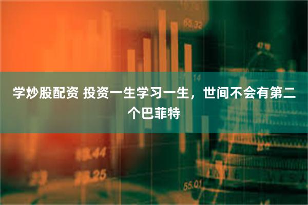 学炒股配资 投资一生学习一生，世间不会有第二个巴菲特