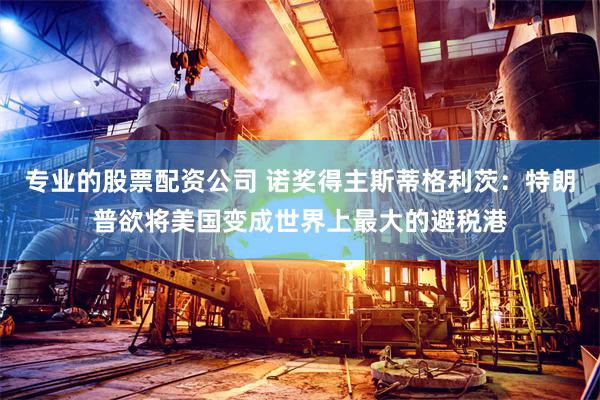 专业的股票配资公司 诺奖得主斯蒂格利茨：特朗普欲将美国变成世