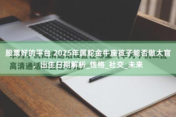 股票好的平台 2025年属蛇金牛座孩子能否做大官，出生日期解析_性格_社交_未来