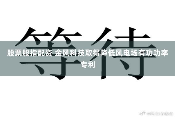 股票股指配资 金风科技取得降低风电场有功功率专利
