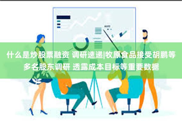 什么是炒股票融资 调研速递|牧原食品接受胡鹏等多名股东调研 透露成本目标等重要数据