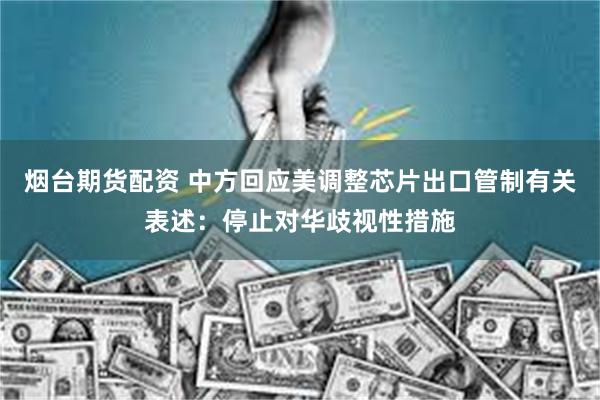 烟台期货配资 中方回应美调整芯片出口管制有关表述：停止对华歧视性措施