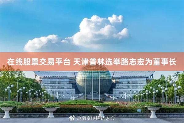 在线股票交易平台 天津普林选举路志宏为董事长