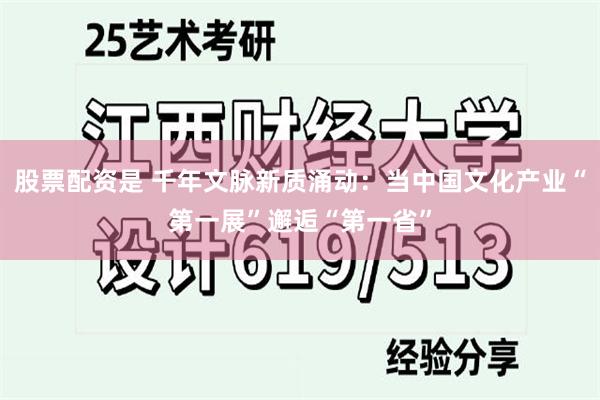 股票配资是 千年文脉新质涌动：当中国文化产业“第一展”邂逅“第一省”