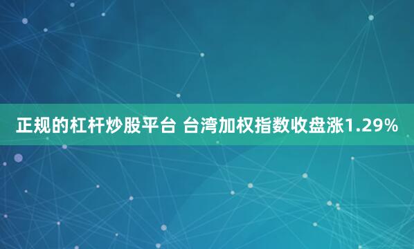 正规的杠杆炒股平台 台湾加权指数收盘涨1.29%