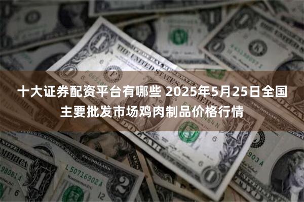十大证券配资平台有哪些 2025年5月25日全国主要批发市场鸡肉制品价格行情
