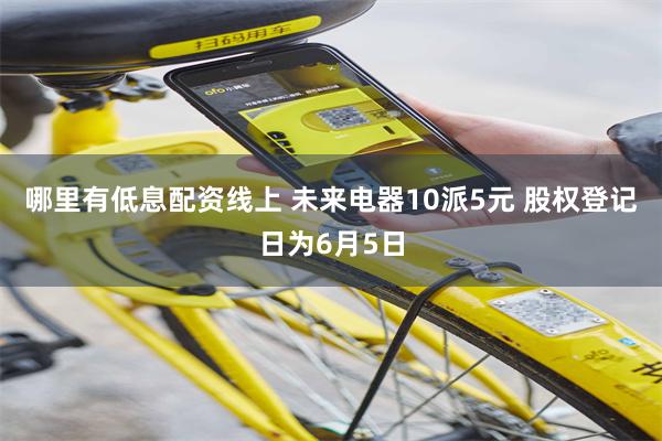 哪里有低息配资线上 未来电器10派5元 股权登记日为6月5日