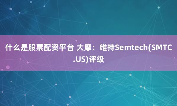 什么是股票配资平台 大摩：维持Semtech(SMTC.US)评级