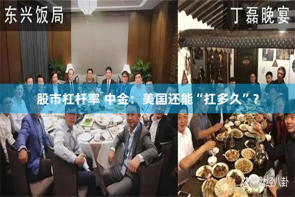 股市杠杆率 中金：美国还能“扛多久”？