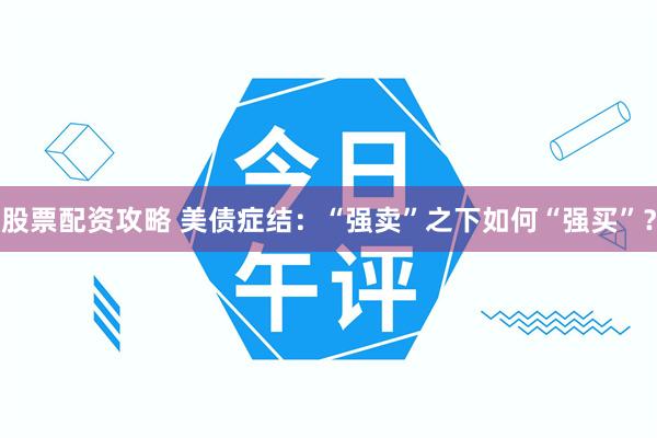 股票配资攻略 美债症结：“强卖”之下如何“强买”？